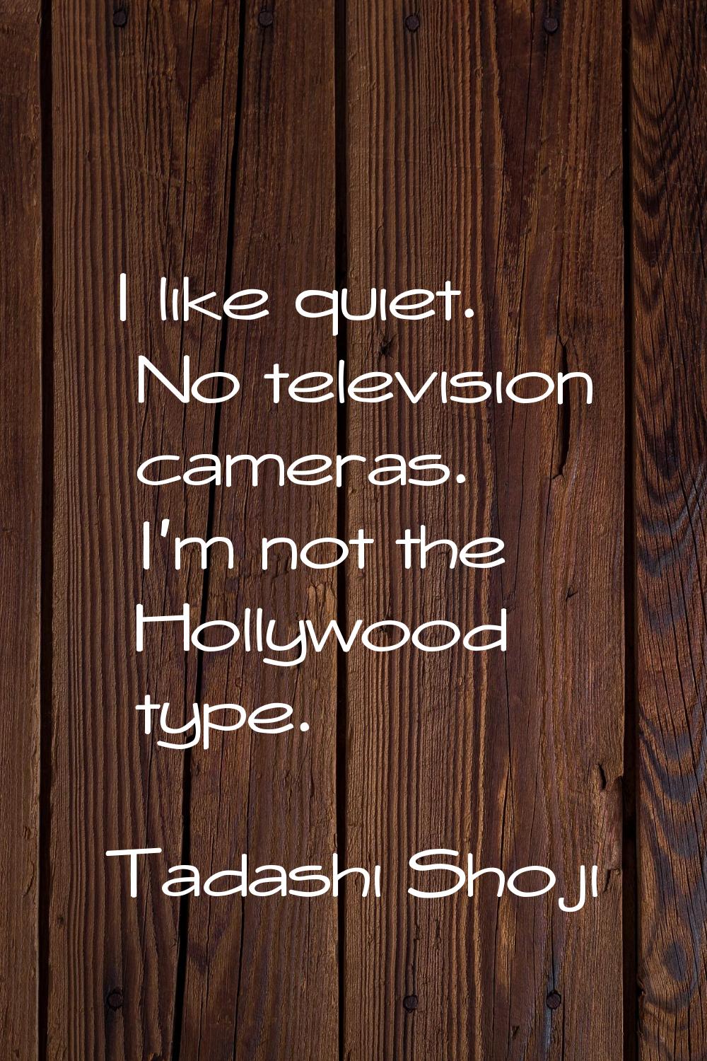 I like quiet. No television cameras. I'm not the Hollywood type.