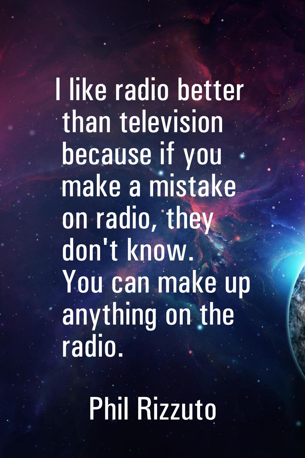 I like radio better than television because if you make a mistake on radio, they don't know. You ca