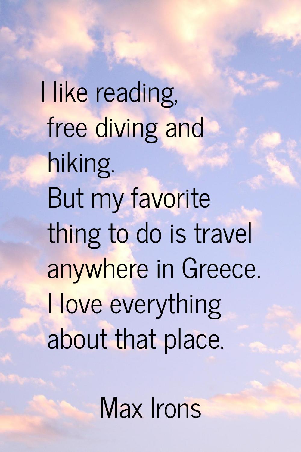 I like reading, free diving and hiking. But my favorite thing to do is travel anywhere in Greece. I