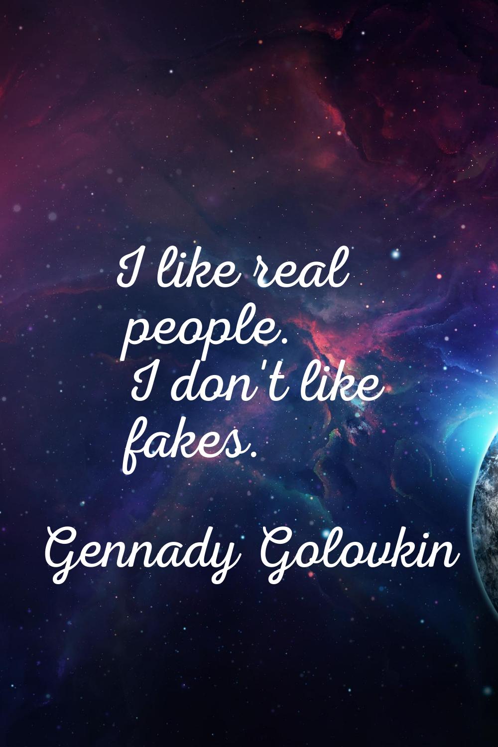 I like real people. I don't like fakes.