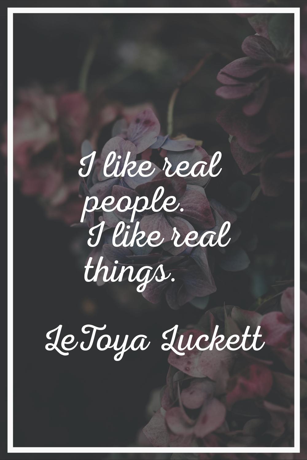 I like real people. I like real things.