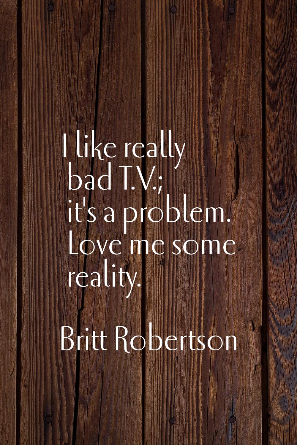 I like really bad T.V.; it's a problem. Love me some reality.