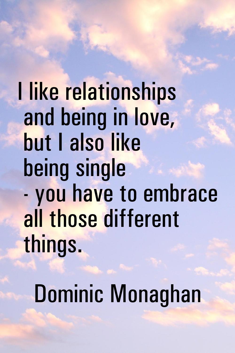 I like relationships and being in love, but I also like being single - you have to embrace all thos