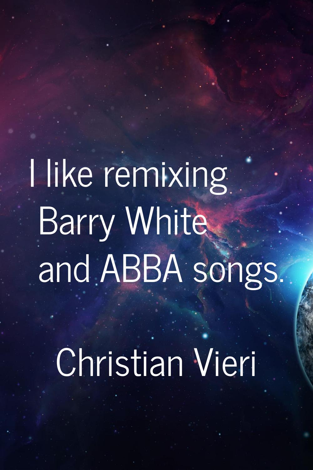 I like remixing Barry White and ABBA songs.