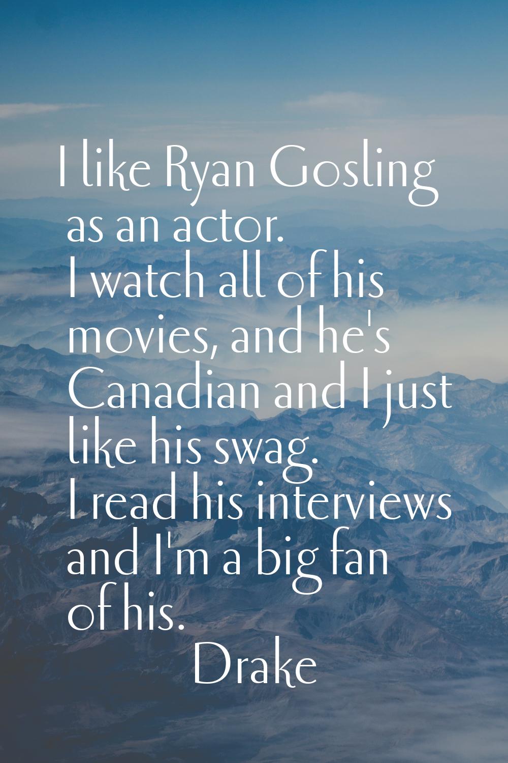 I like Ryan Gosling as an actor. I watch all of his movies, and he's Canadian and I just like his s