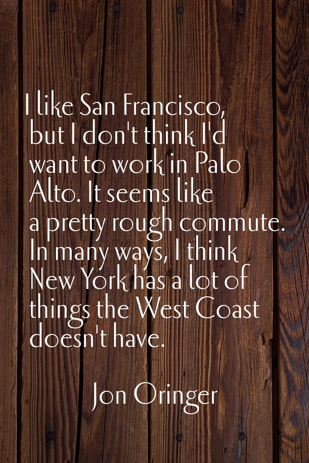 I like San Francisco, but I don't think I'd want to work in Palo Alto. It seems like a pretty rough