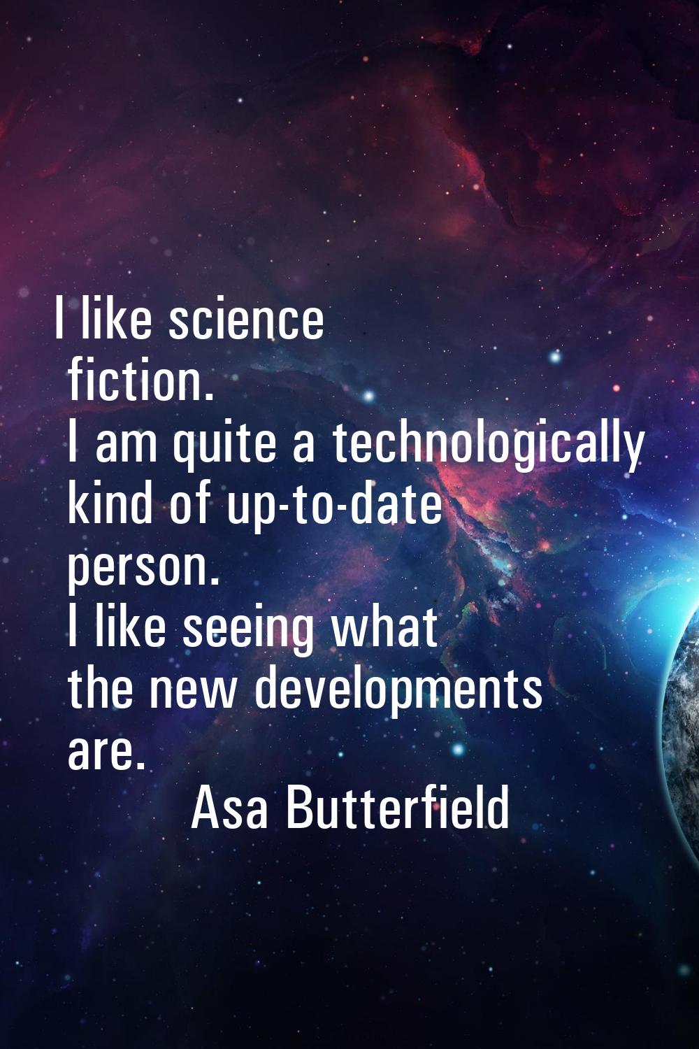 I like science fiction. I am quite a technologically kind of up-to-date person. I like seeing what 