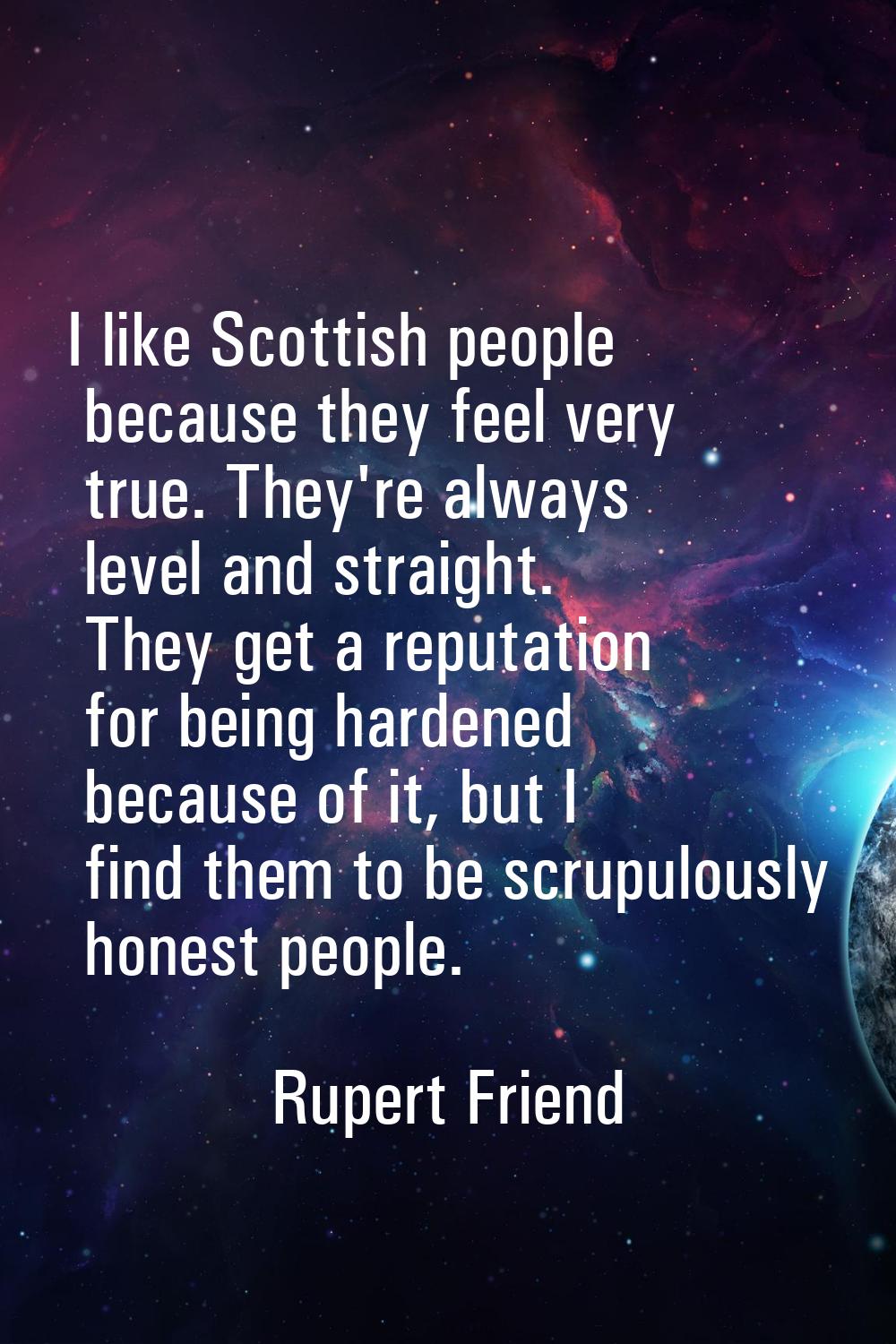 I like Scottish people because they feel very true. They're always level and straight. They get a r