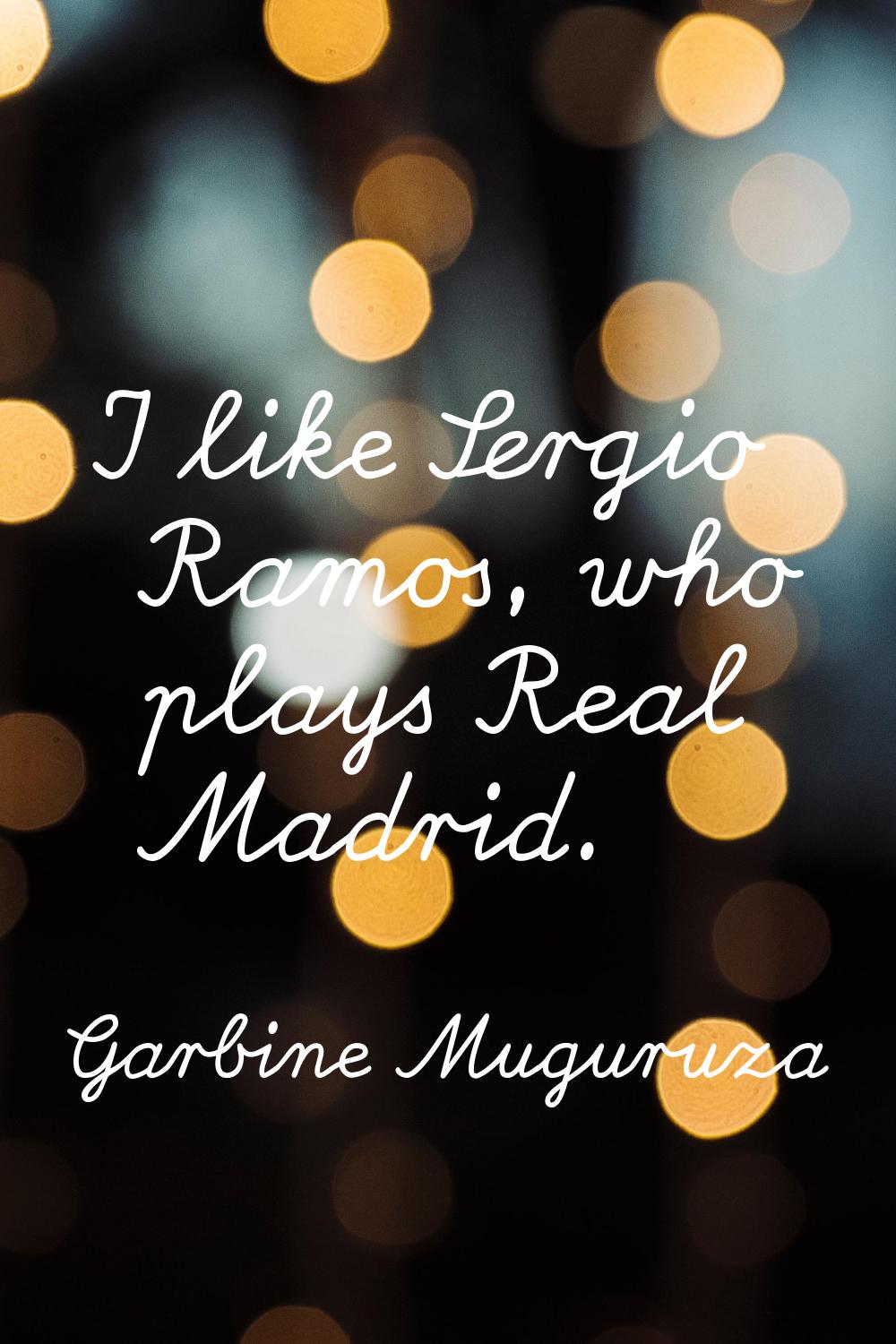 I like Sergio Ramos, who plays Real Madrid.