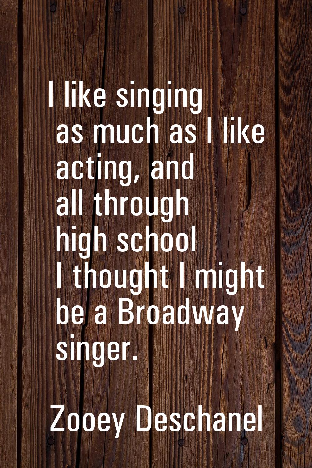 I like singing as much as I like acting, and all through high school I thought I might be a Broadwa