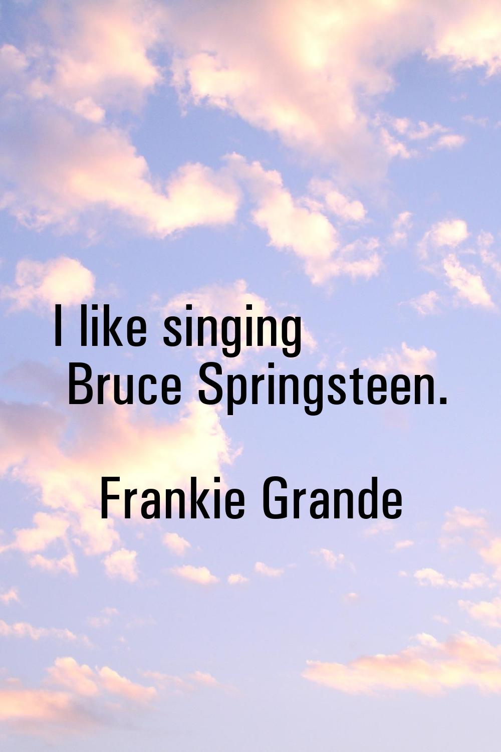 I like singing Bruce Springsteen.