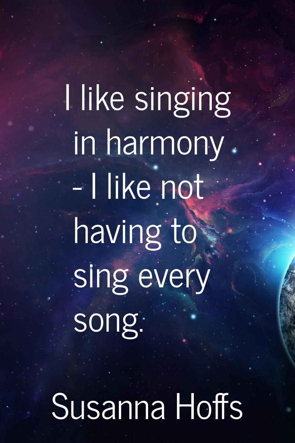 I like singing in harmony - I like not having to sing every song.