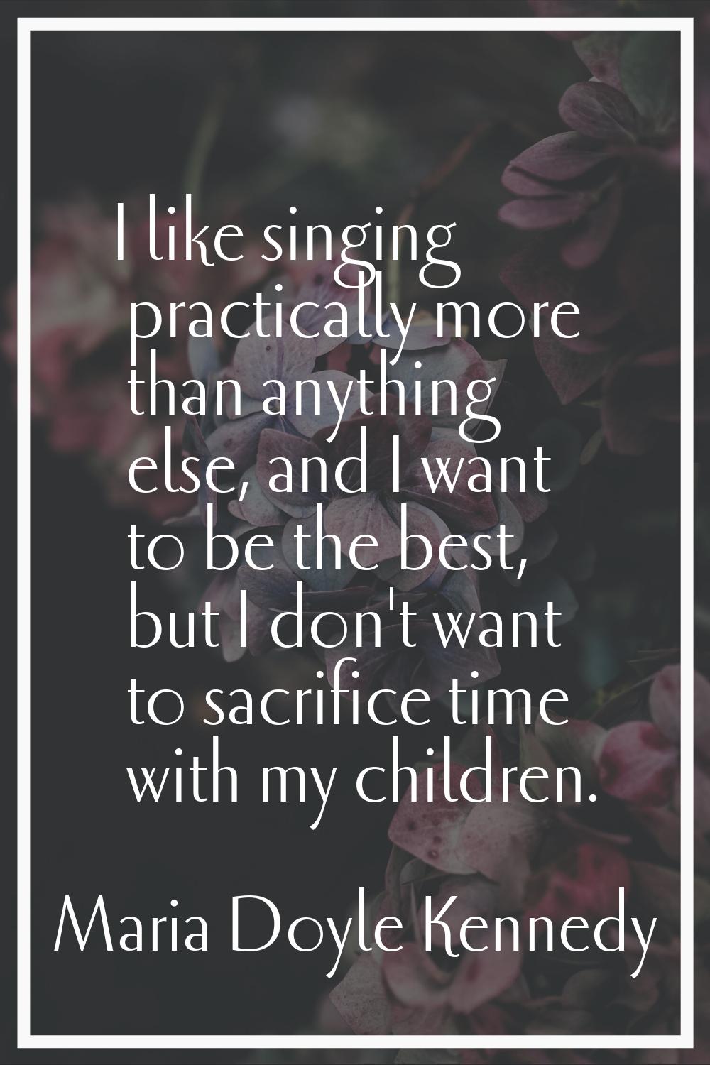I like singing practically more than anything else, and I want to be the best, but I don't want to 