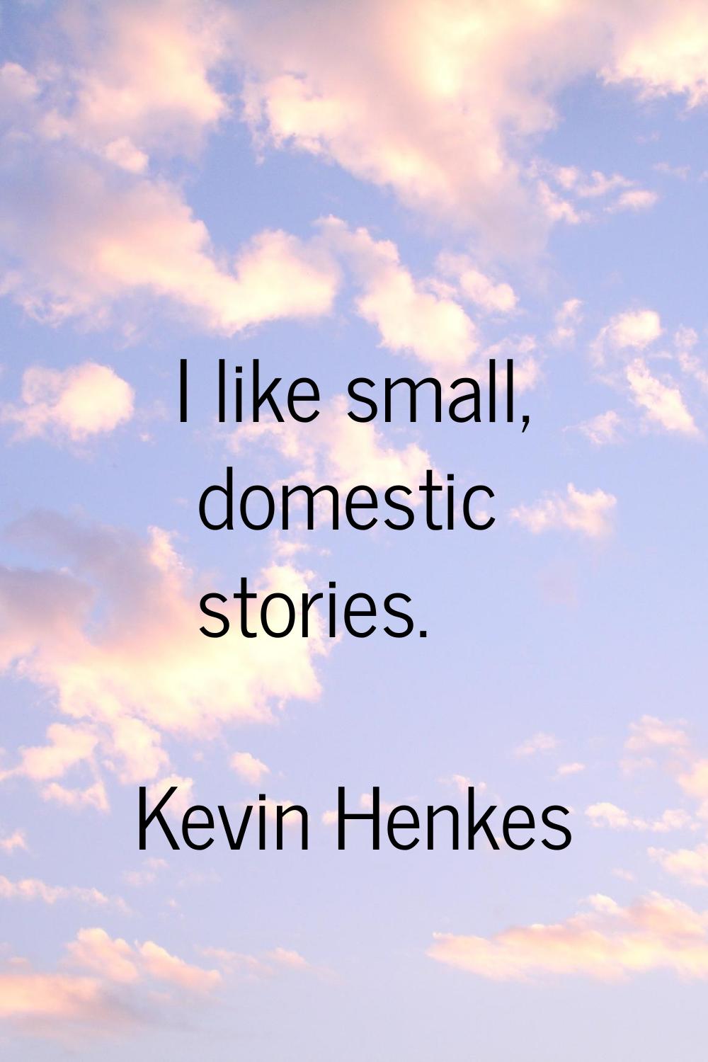 I like small, domestic stories.