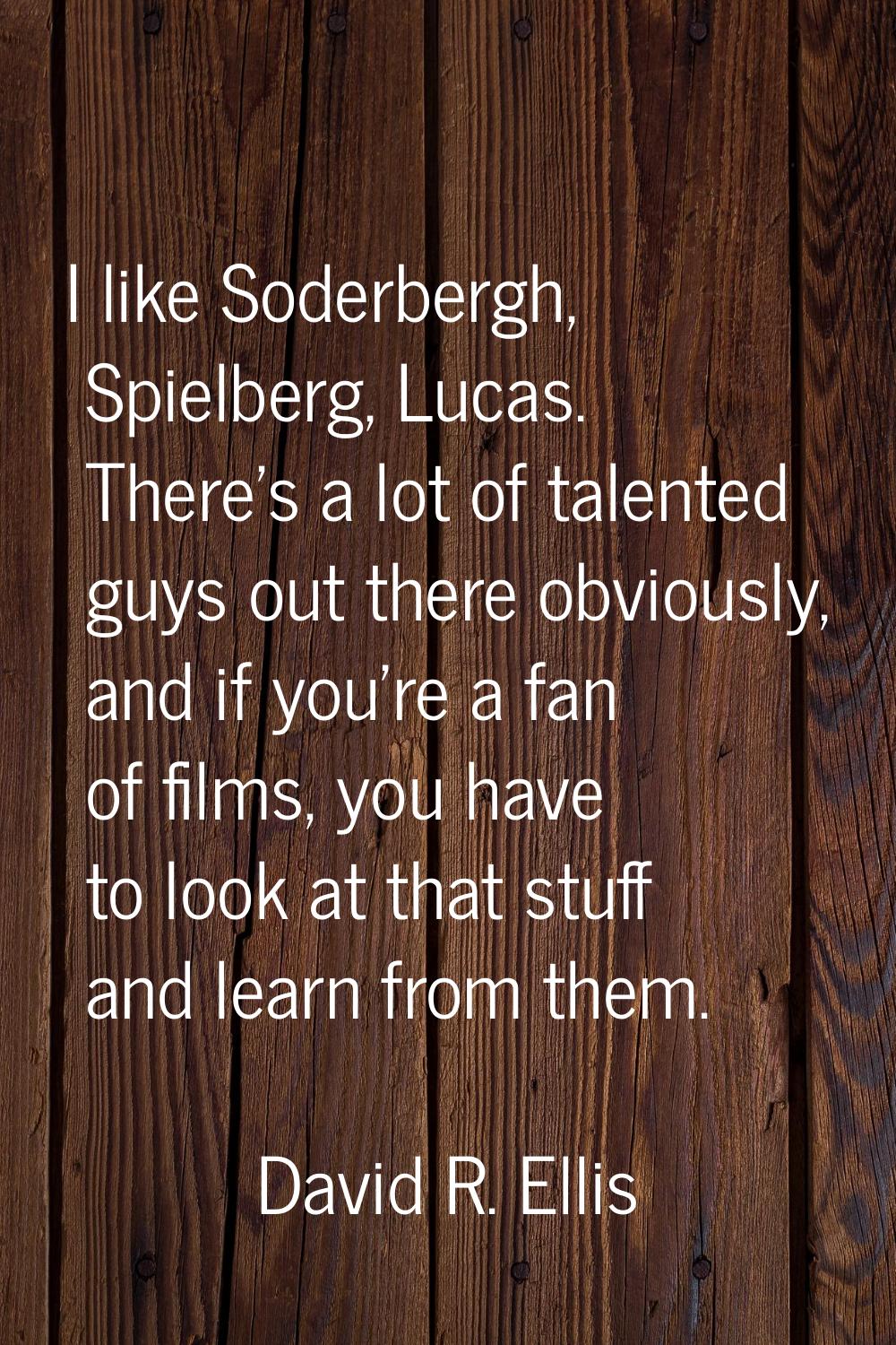 I like Soderbergh, Spielberg, Lucas. There's a lot of talented guys out there obviously, and if you