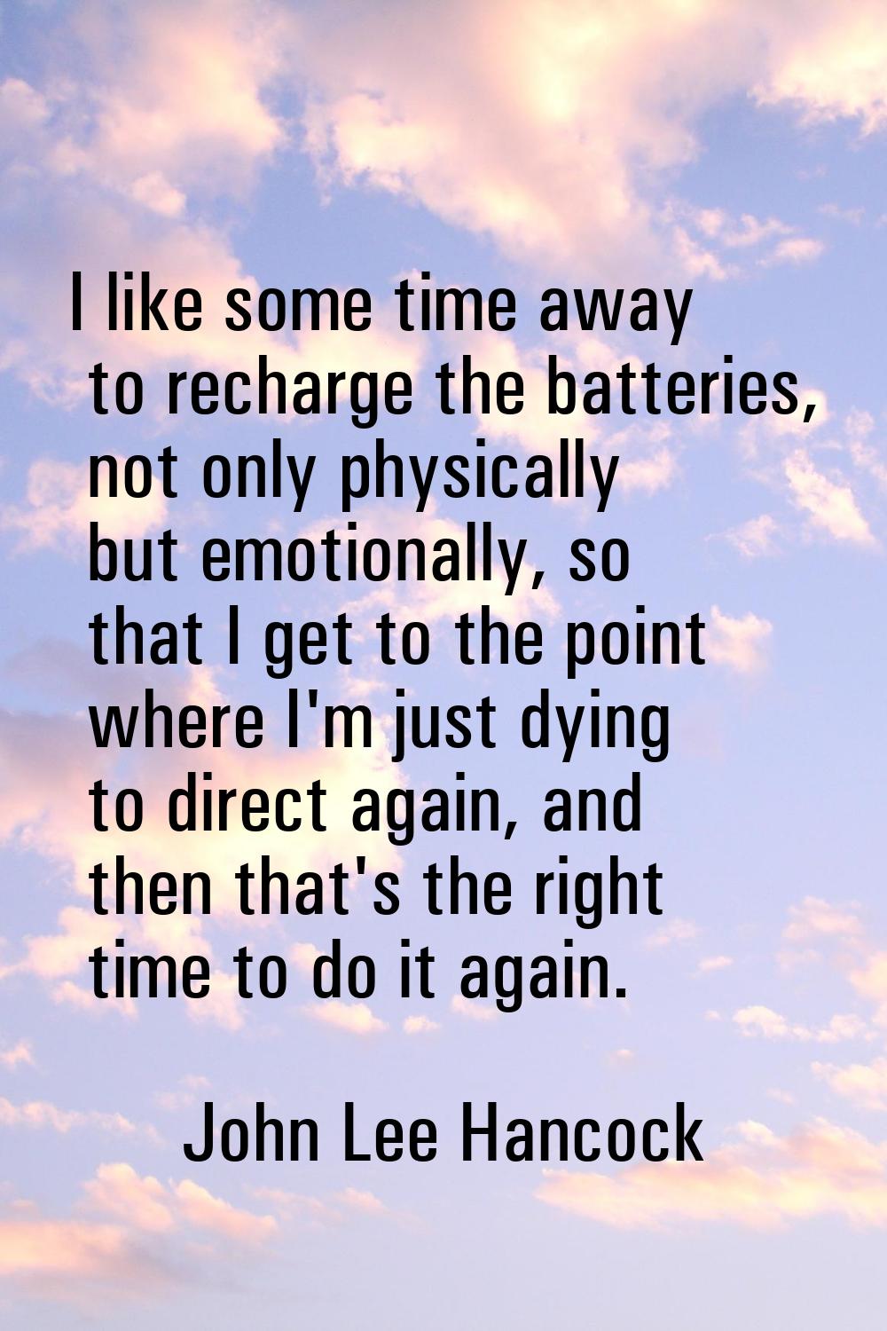 I like some time away to recharge the batteries, not only physically but emotionally, so that I get
