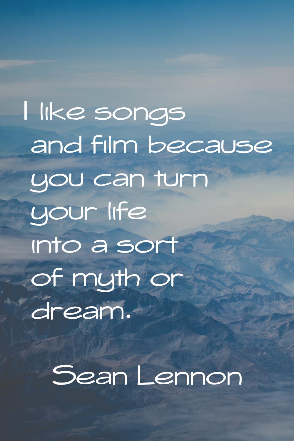 I like songs and film because you can turn your life into a sort of myth or dream.