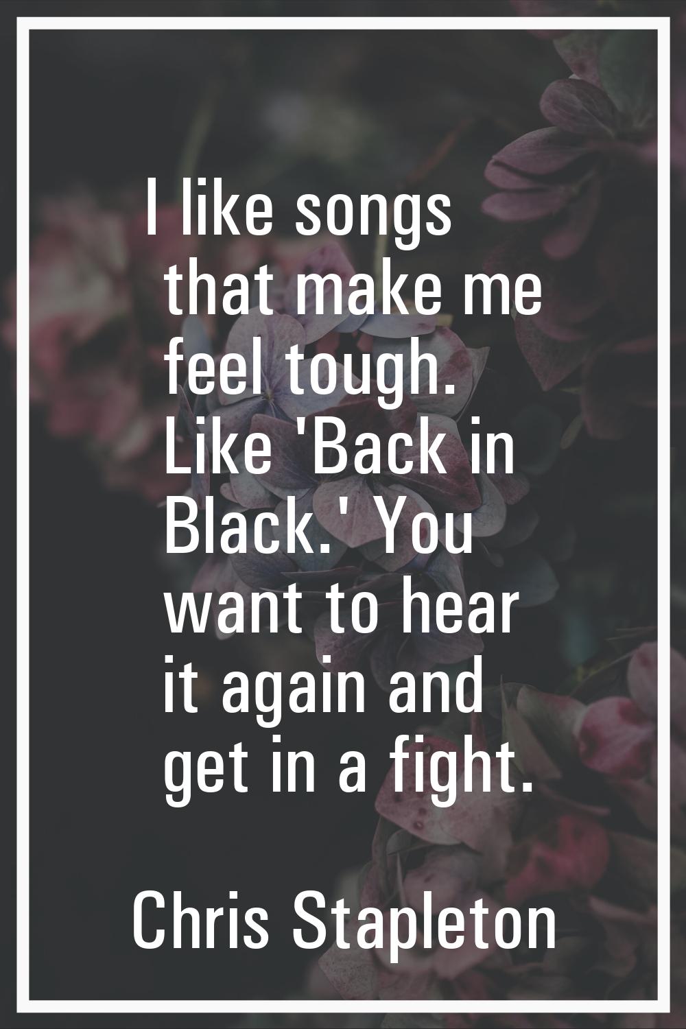 I like songs that make me feel tough. Like 'Back in Black.' You want to hear it again and get in a 