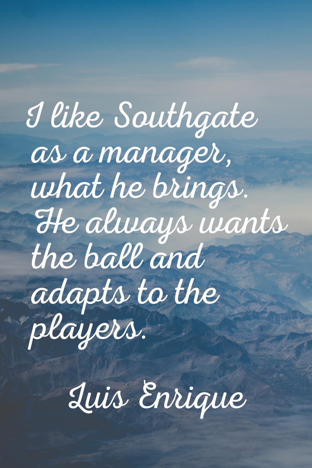 I like Southgate as a manager, what he brings. He always wants the ball and adapts to the players.