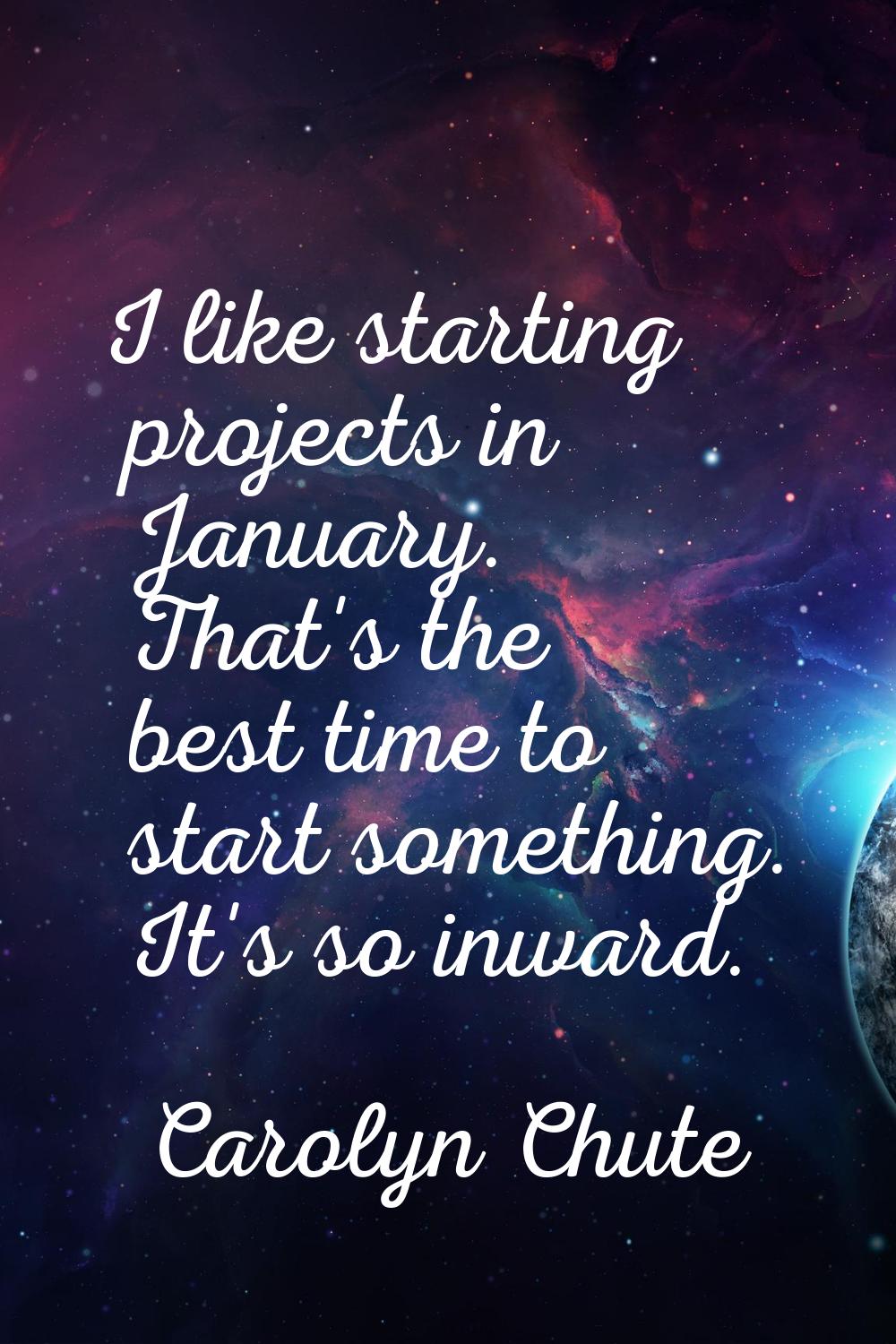 I like starting projects in January. That's the best time to start something. It's so inward.