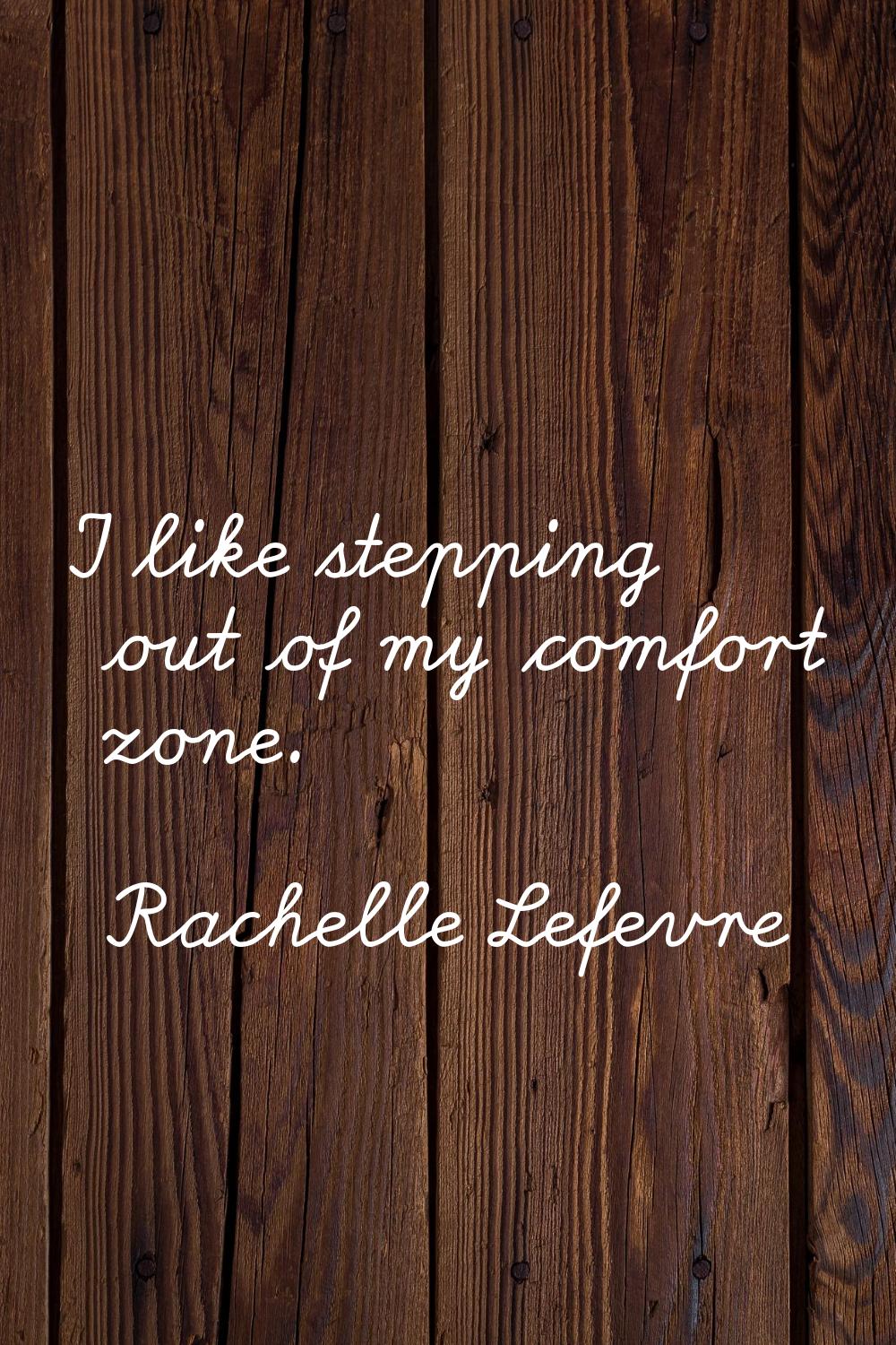 I like stepping out of my comfort zone.