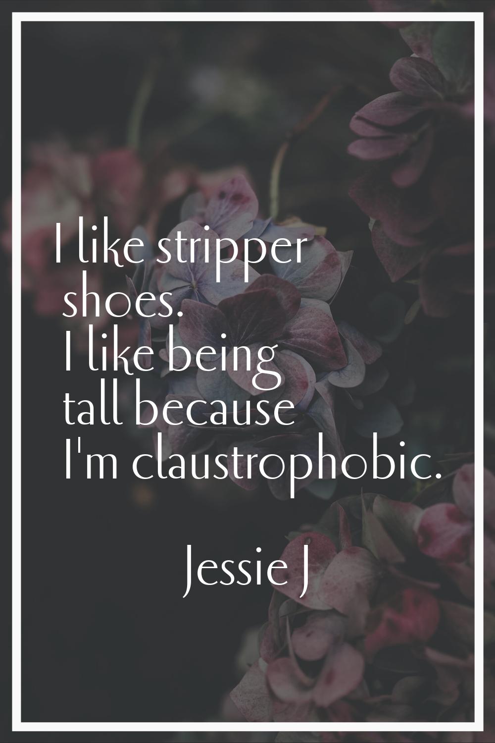 I like stripper shoes. I like being tall because I'm claustrophobic.