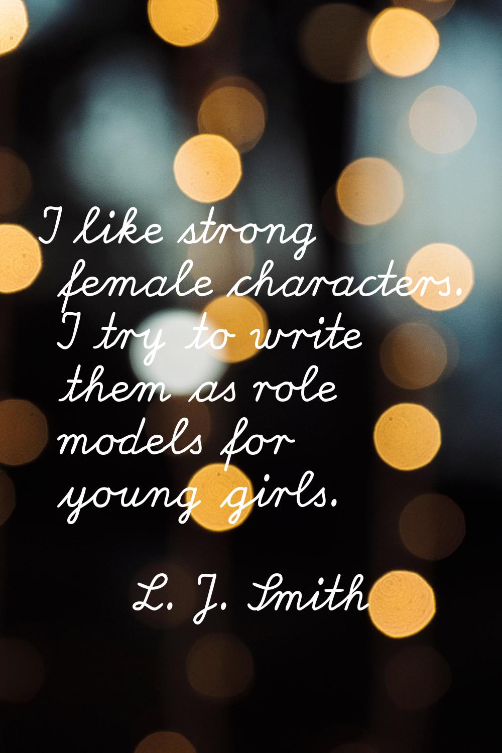 I like strong female characters. I try to write them as role models for young girls.