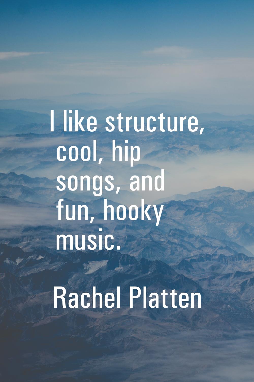 I like structure, cool, hip songs, and fun, hooky music.