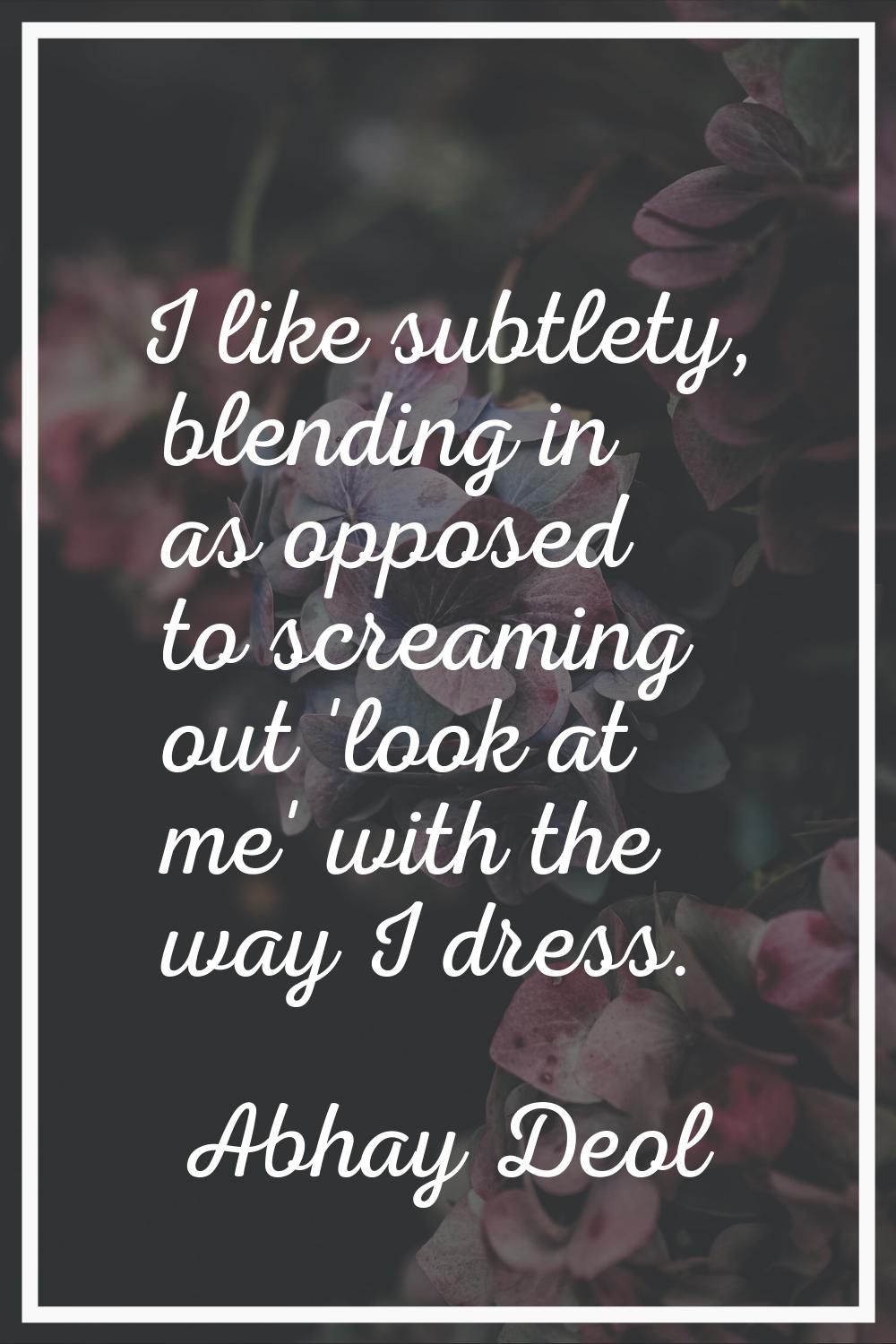 I like subtlety, blending in as opposed to screaming out 'look at me' with the way I dress.