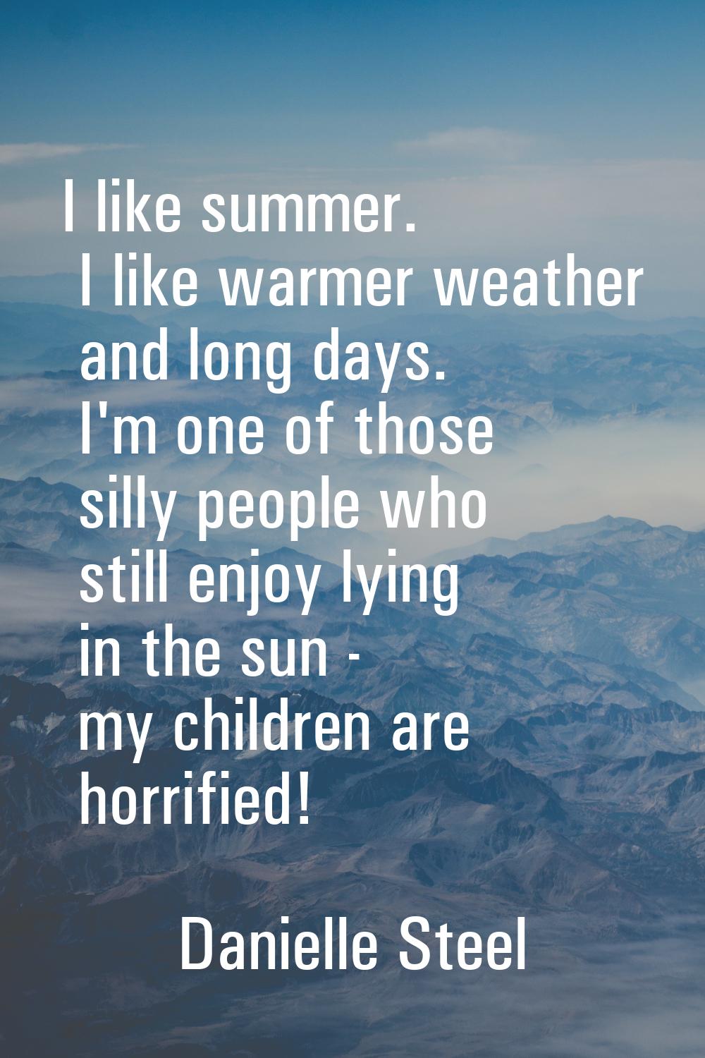 I like summer. I like warmer weather and long days. I'm one of those silly people who still enjoy l