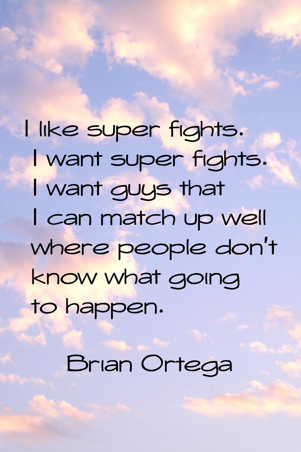 I like super fights. I want super fights. I want guys that I can match up well where people don't k