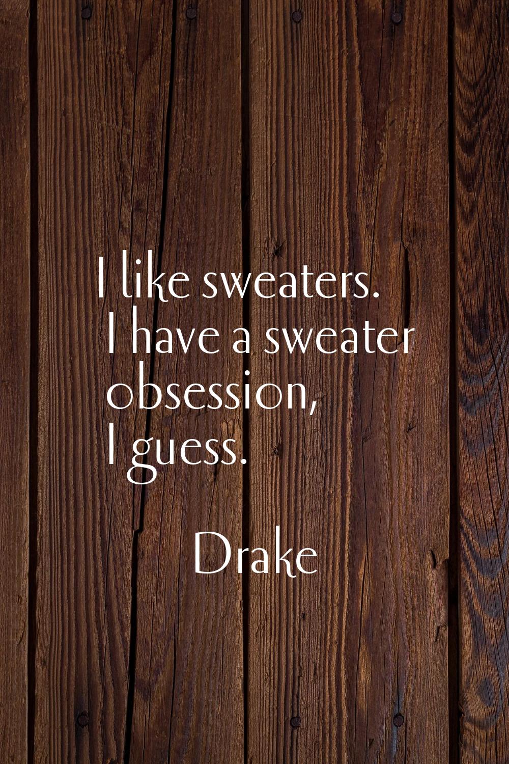 I like sweaters. I have a sweater obsession, I guess.