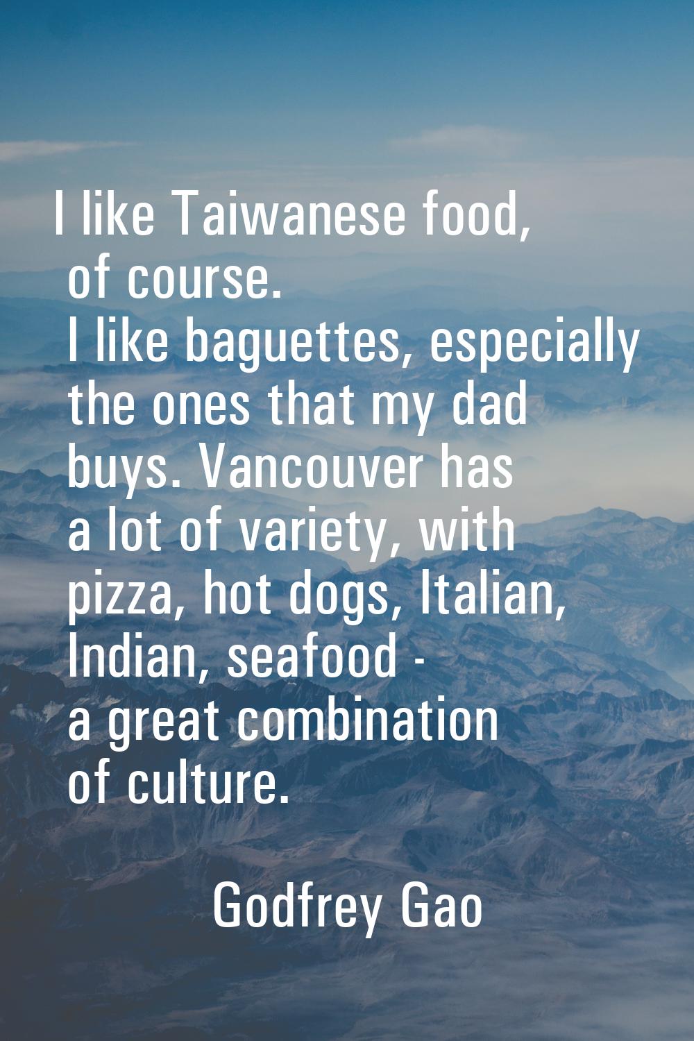 I like Taiwanese food, of course. I like baguettes, especially the ones that my dad buys. Vancouver