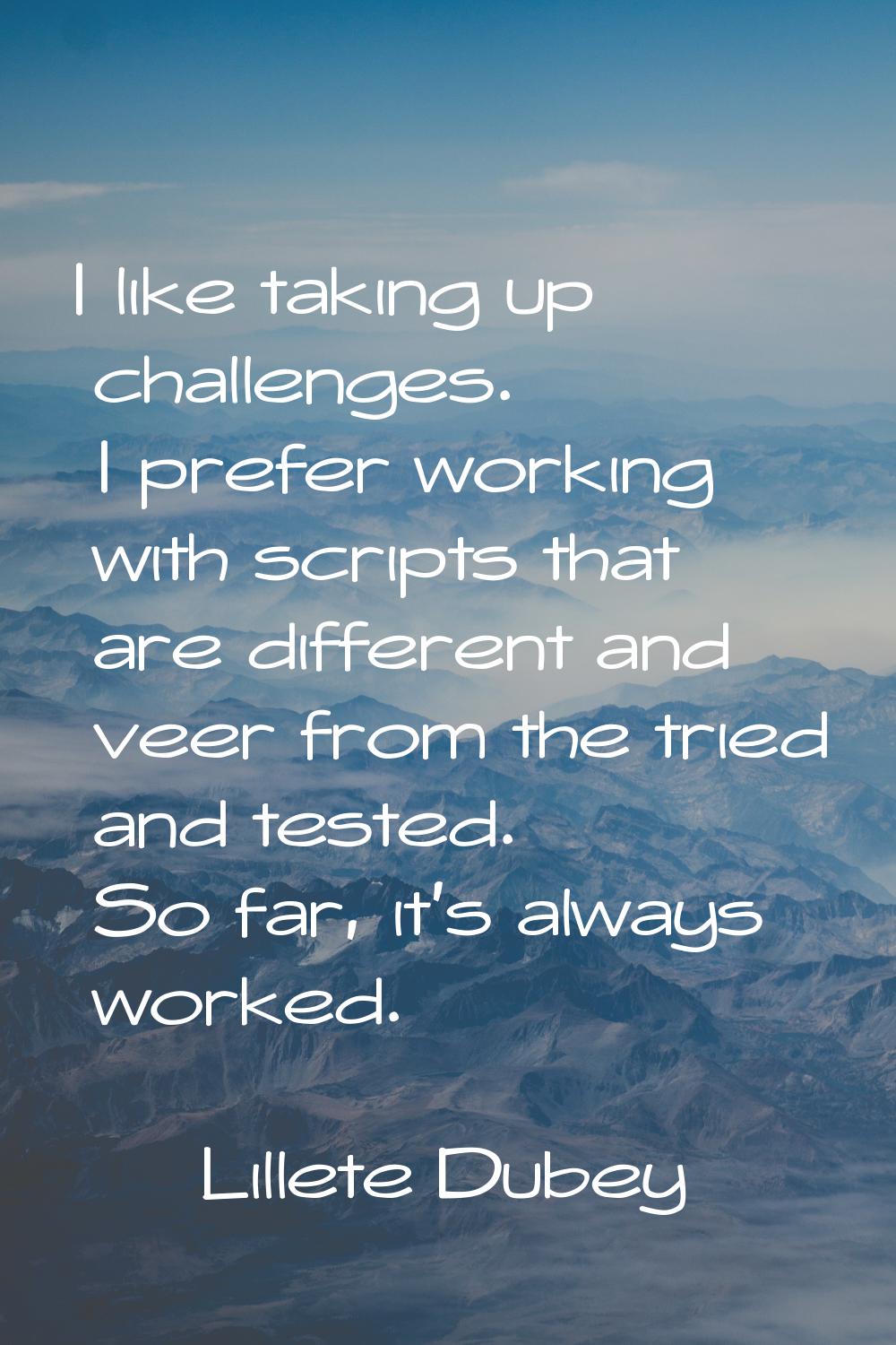 I like taking up challenges. I prefer working with scripts that are different and veer from the tri