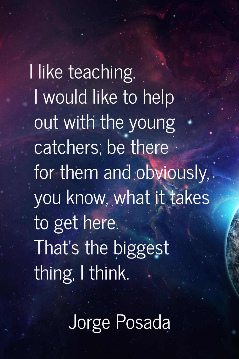 I like teaching. I would like to help out with the young catchers; be there for them and obviously,