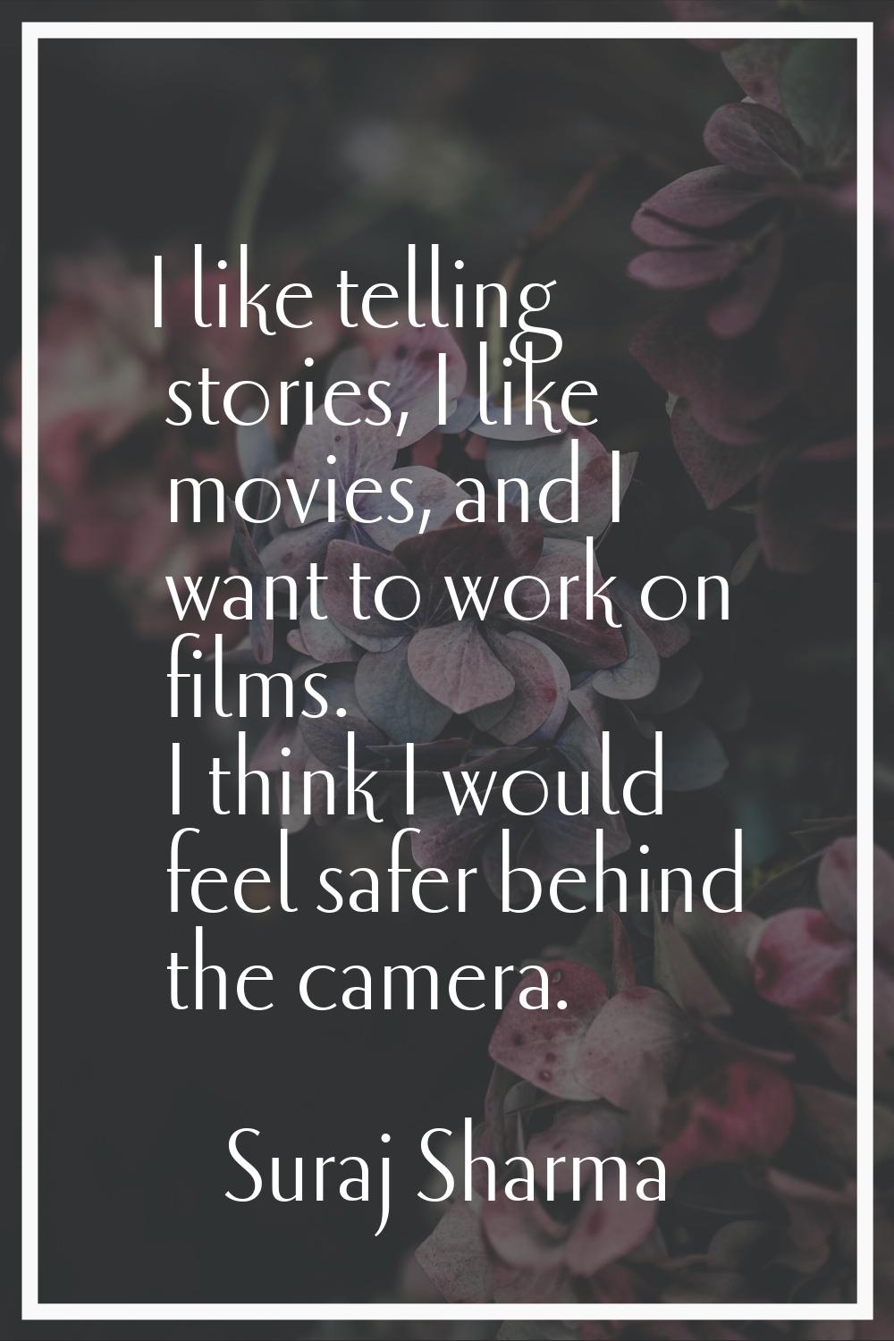 I like telling stories, I like movies, and I want to work on films. I think I would feel safer behi