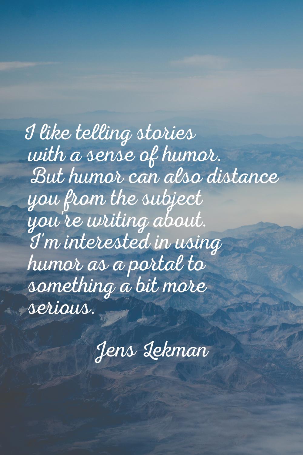 I like telling stories with a sense of humor. But humor can also distance you from the subject you'