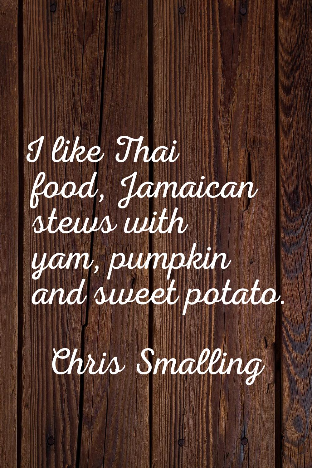 I like Thai food, Jamaican stews with yam, pumpkin and sweet potato.