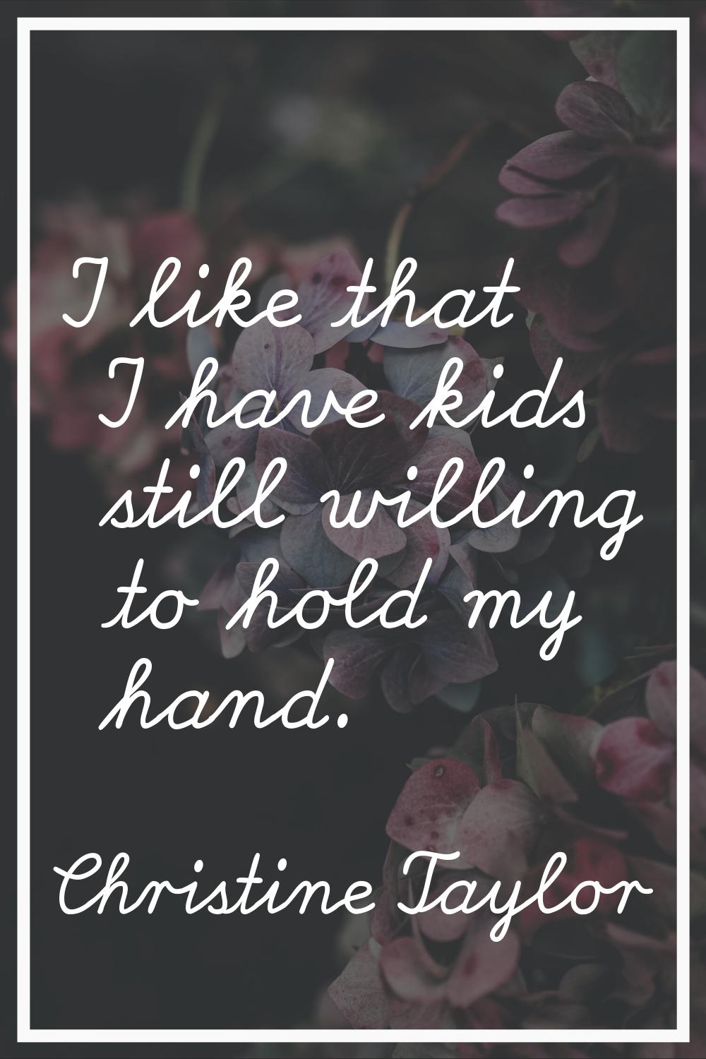 I like that I have kids still willing to hold my hand.