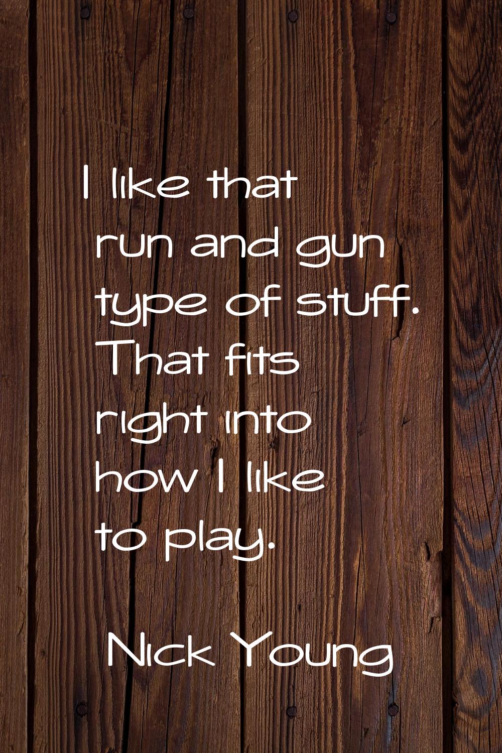 I like that run and gun type of stuff. That fits right into how I like to play.