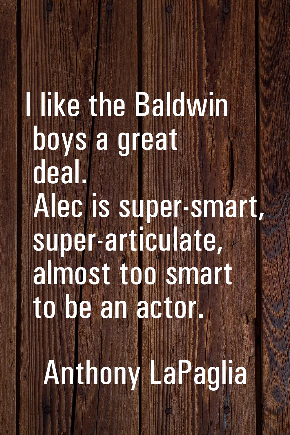 I like the Baldwin boys a great deal. Alec is super-smart, super-articulate, almost too smart to be