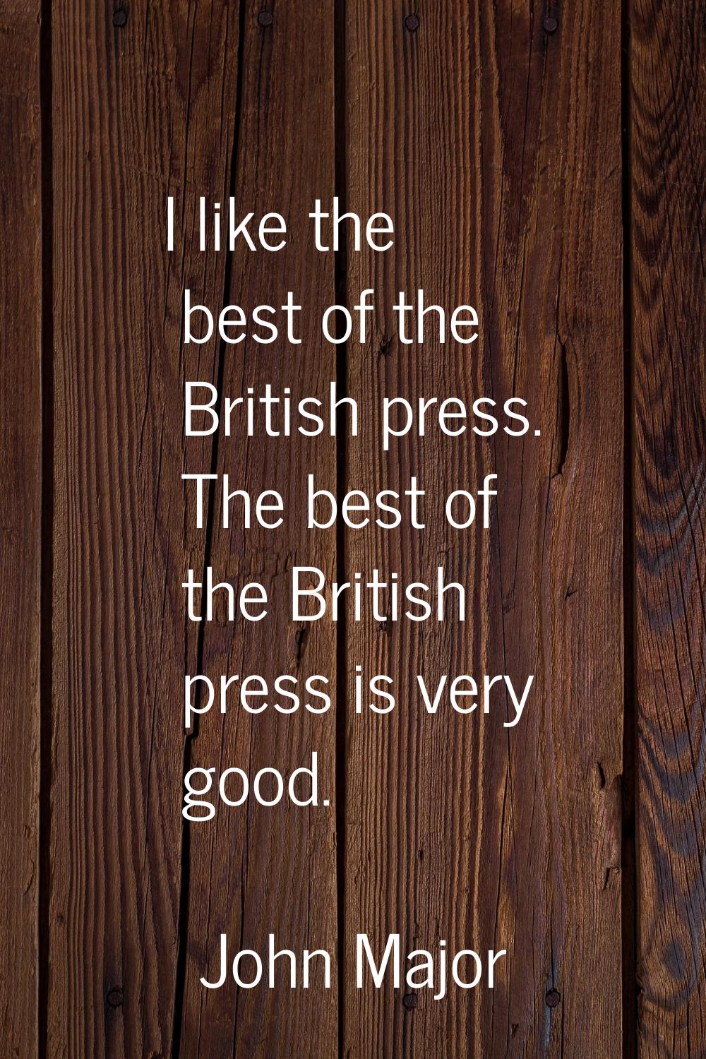 I like the best of the British press. The best of the British press is very good.