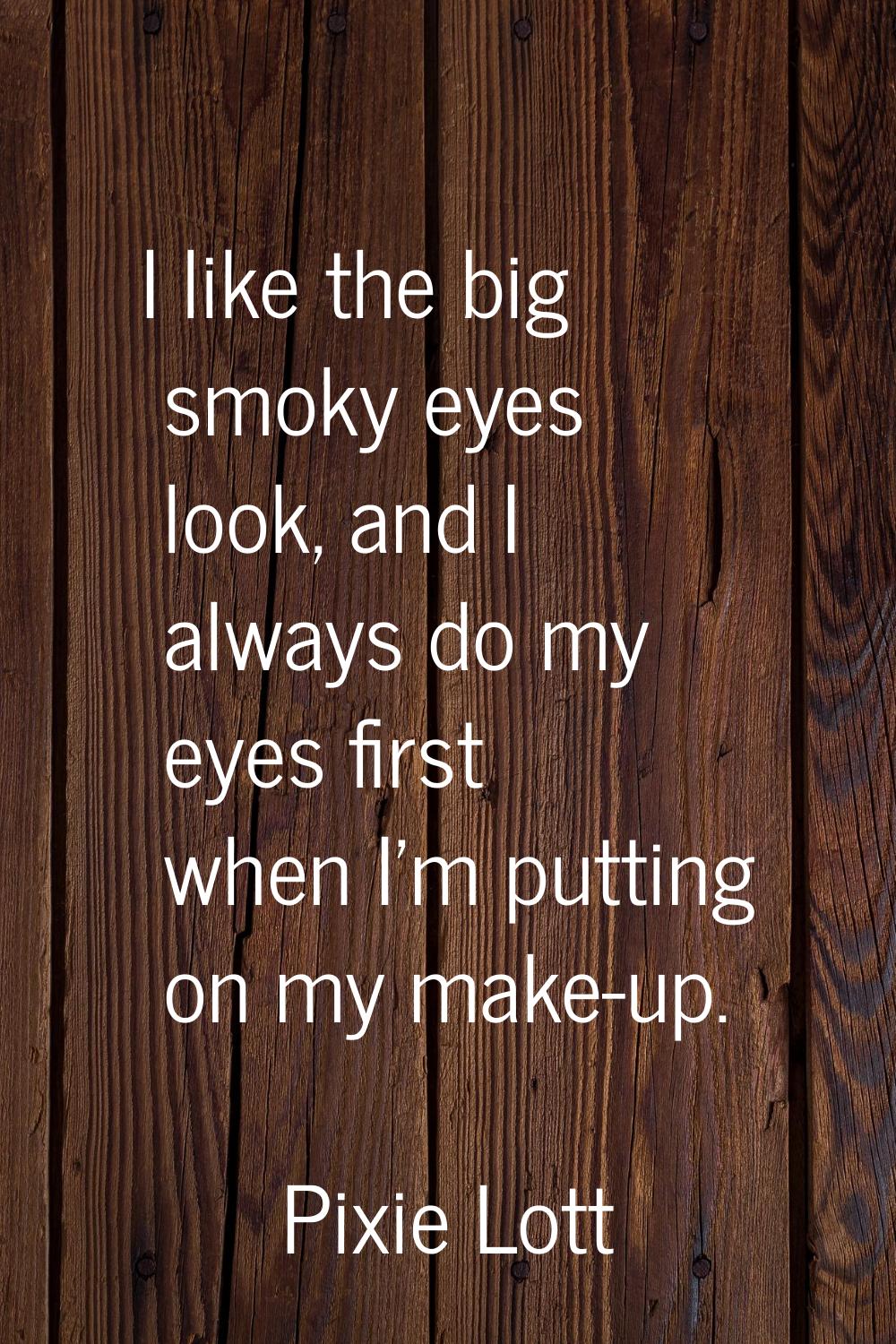 I like the big smoky eyes look, and I always do my eyes first when I'm putting on my make-up.