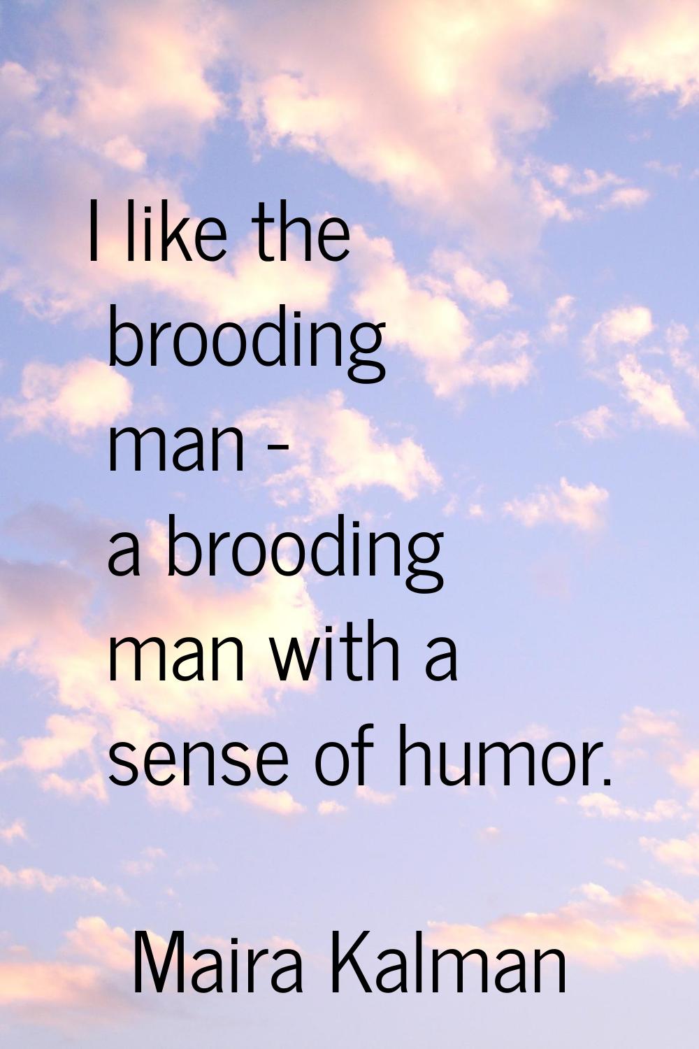 I like the brooding man - a brooding man with a sense of humor.