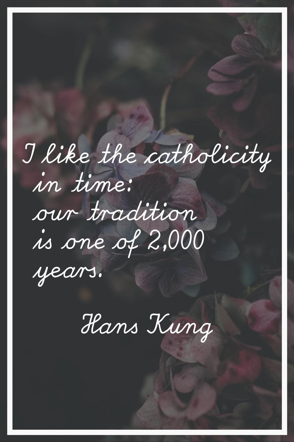 I like the catholicity in time: our tradition is one of 2,000 years.