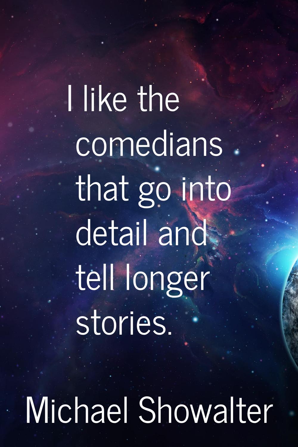 I like the comedians that go into detail and tell longer stories.
