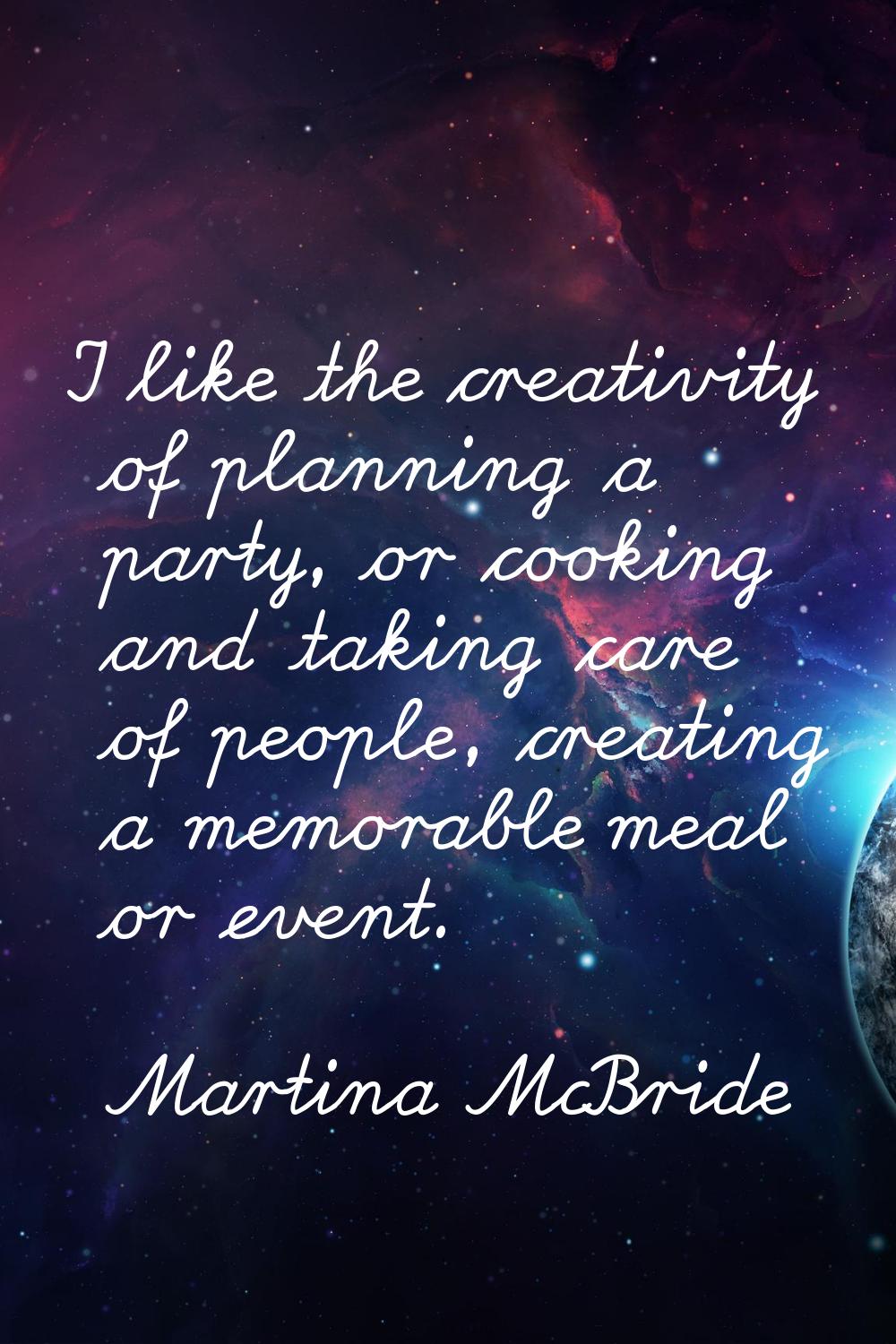 I like the creativity of planning a party, or cooking and taking care of people, creating a memorab