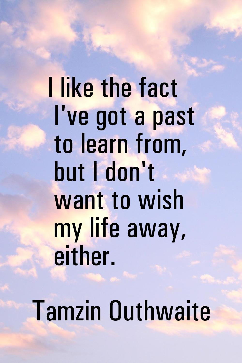 I like the fact I've got a past to learn from, but I don't want to wish my life away, either.