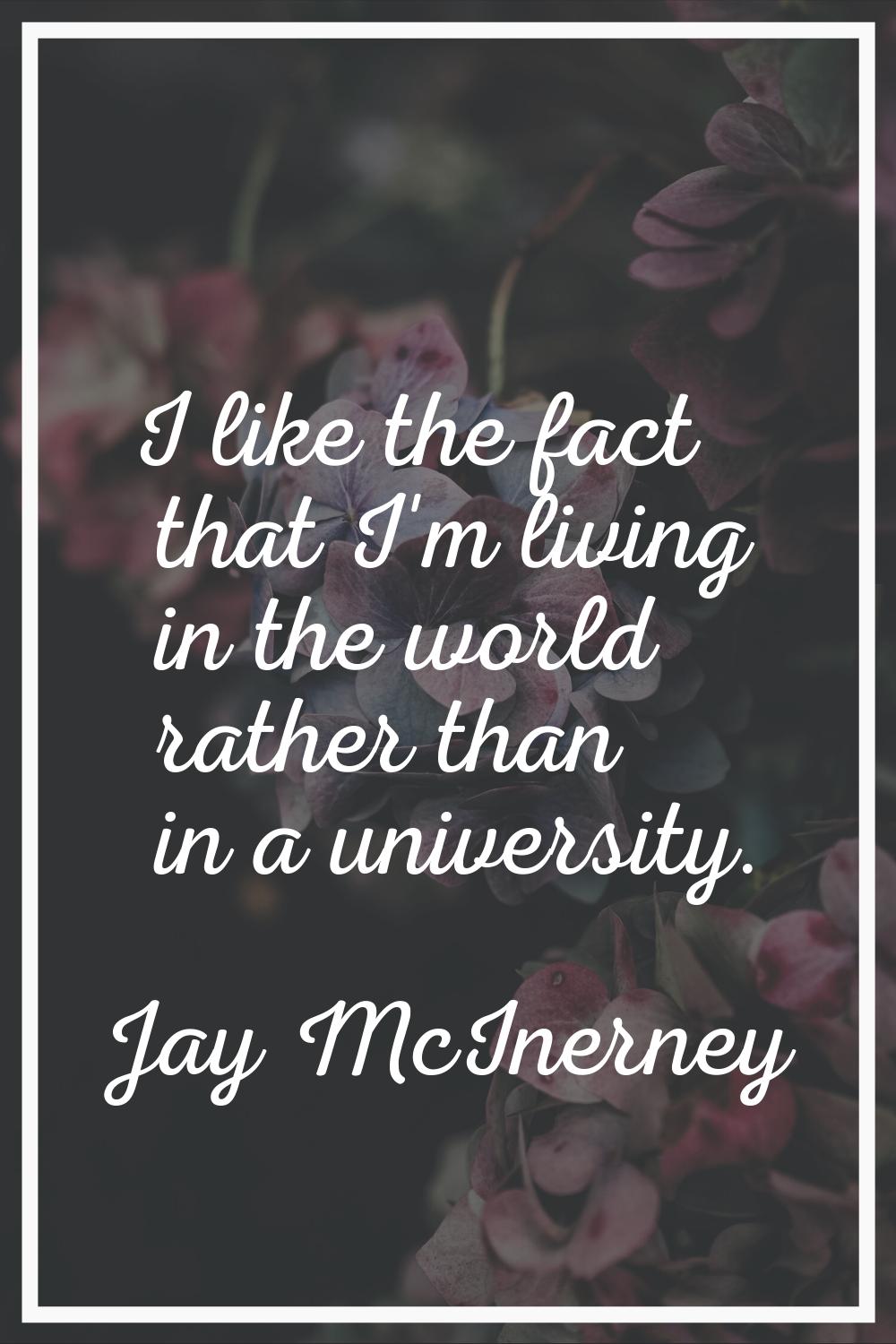 I like the fact that I'm living in the world rather than in a university.