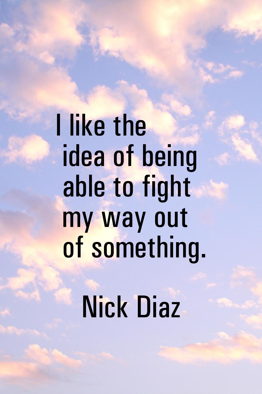I like the idea of being able to fight my way out of something.